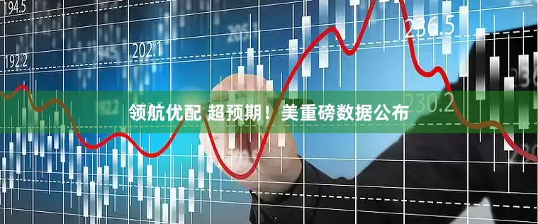 领航优配 超预期！美重磅数据公布