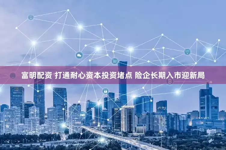 富明配资 打通耐心资本投资堵点 险企长期入市迎新局