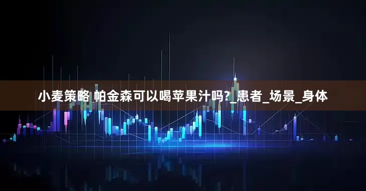 小麦策略 帕金森可以喝苹果汁吗?_患者_场景_身体