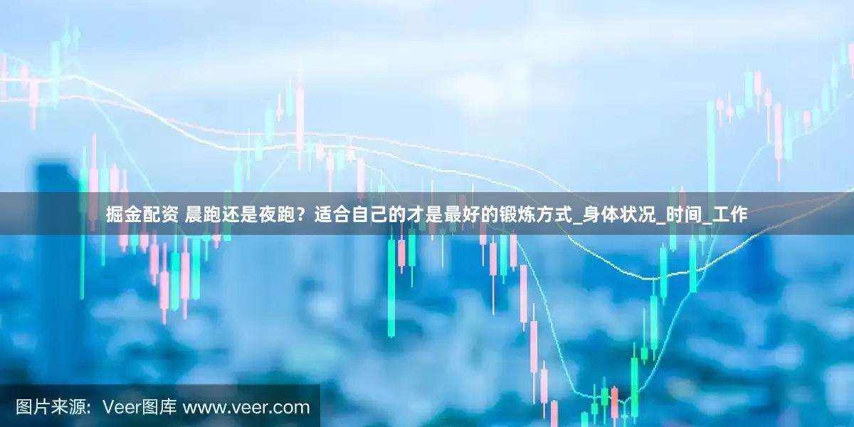 掘金配资 晨跑还是夜跑？适合自己的才是最好的锻炼方式_身体状况_时间_工作