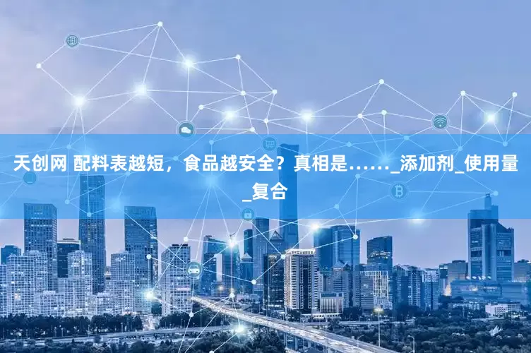天创网 配料表越短，食品越安全？真相是……_添加剂_使用量_复合