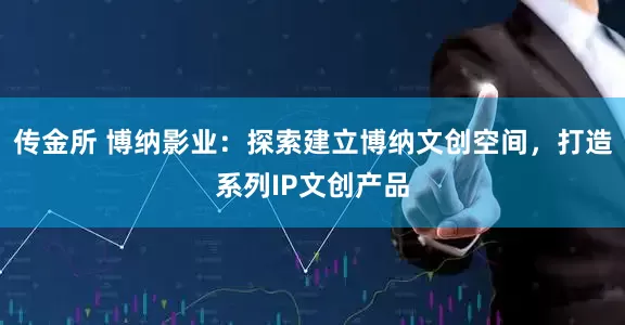 传金所 博纳影业：探索建立博纳文创空间，打造系列IP文创产品