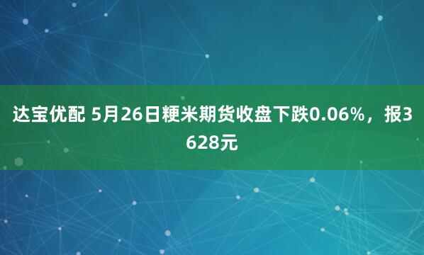 达宝优配 5月26日粳米期货收盘下跌0.06%，报3628元