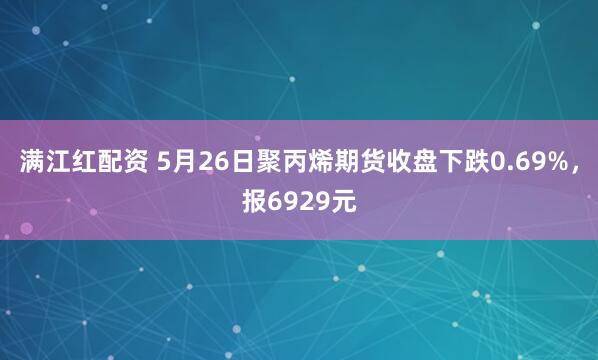 满江红配资 5月26日聚丙烯期货收盘下跌0.69%，报6929元