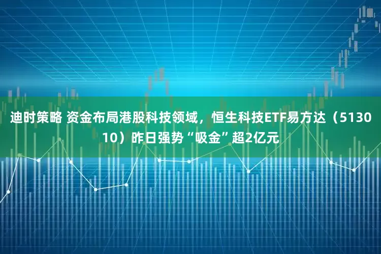 迪时策略 资金布局港股科技领域，恒生科技ETF易方达（513010）昨日强势“吸金”超2亿元