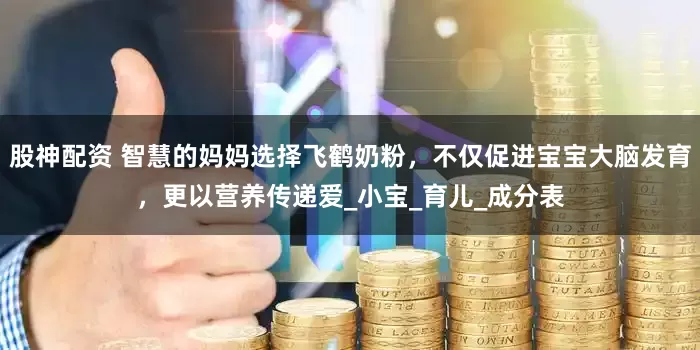股神配资 智慧的妈妈选择飞鹤奶粉，不仅促进宝宝大脑发育，更以营养传递爱_小宝_育儿_成分表