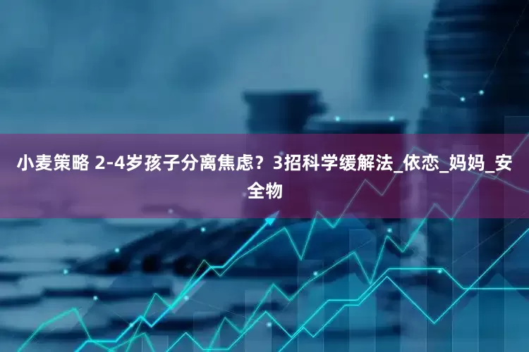 小麦策略 2-4岁孩子分离焦虑？3招科学缓解法_依恋_妈妈_安全物