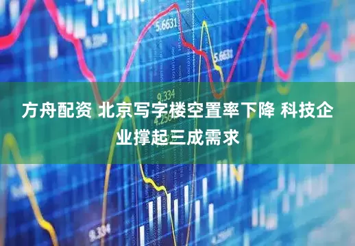 方舟配资 北京写字楼空置率下降 科技企业撑起三成需求