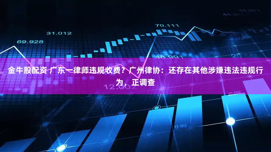 金牛股配资 广东一律师违规收费？广州律协：还存在其他涉嫌违法违规行为，正调查