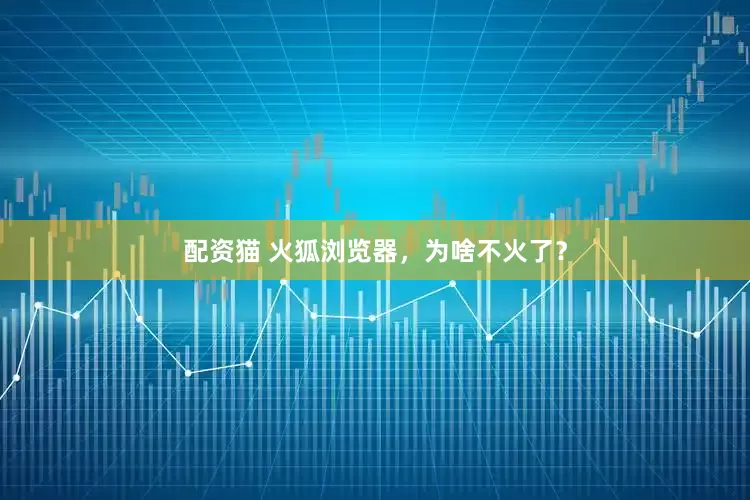 配资猫 火狐浏览器，为啥不火了？