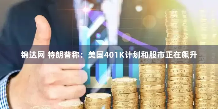锦达网 特朗普称：美国401K计划和股市正在飙升