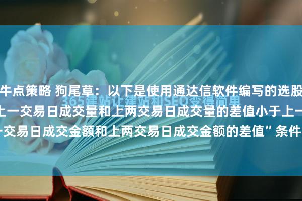 牛点策略 狗尾草：以下是使用通达信软件编写的选股公式示例，用于选出符合“上一交易日成交量和上两交易日成交量的差值小于上一交易日成交金额和上两交易日成交金额的差值”条件的股票： plaintext REF...