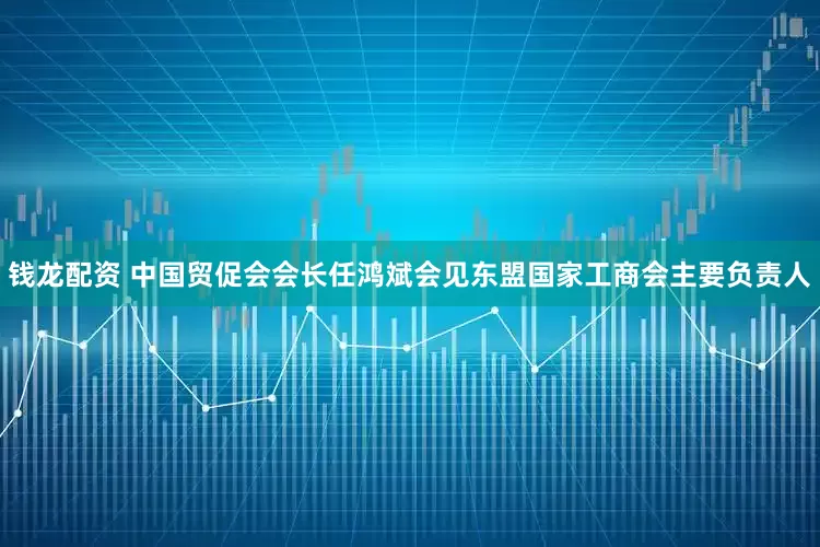 钱龙配资 中国贸促会会长任鸿斌会见东盟国家工商会主要负责人