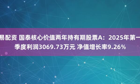 易配资 国泰核心价值两年持有期股票A：2025年第一季度利润3069.73万元 净值增长率9.26%