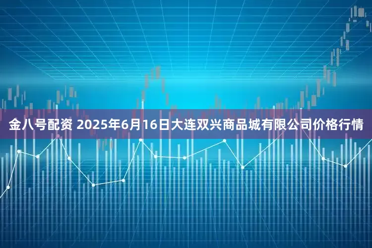金八号配资 2025年6月16日大连双兴商品城有限公司价格行情