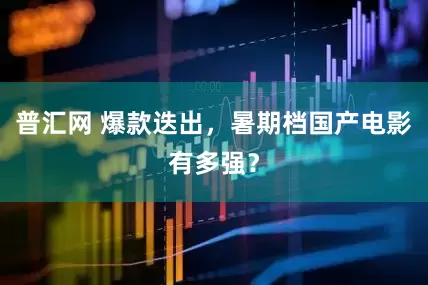 普汇网 爆款迭出，暑期档国产电影有多强？