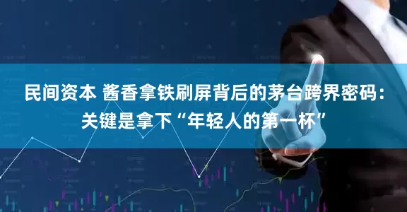 民间资本 酱香拿铁刷屏背后的茅台跨界密码：关键是拿下“年轻人的第一杯”